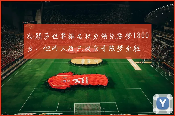 孙颖莎世界排名积分领先陈梦1800分，但两人近三次交手陈梦全胜