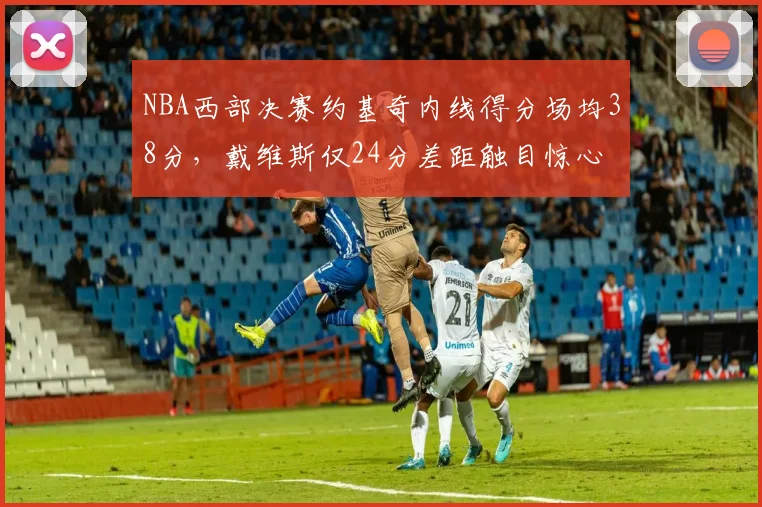 NBA西部决赛约基奇内线得分场均38分，戴维斯仅24分差距触目惊心