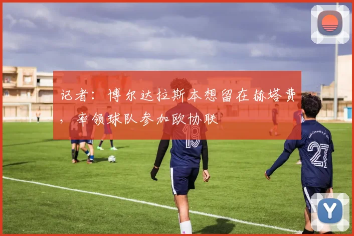 记者：博尔达拉斯本想留在赫塔费，率领球队参加欧协联