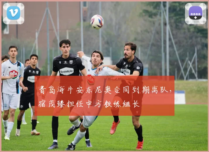 青岛海牛安东尼奥合同到期离队，宿茂臻担任中方教练组长
