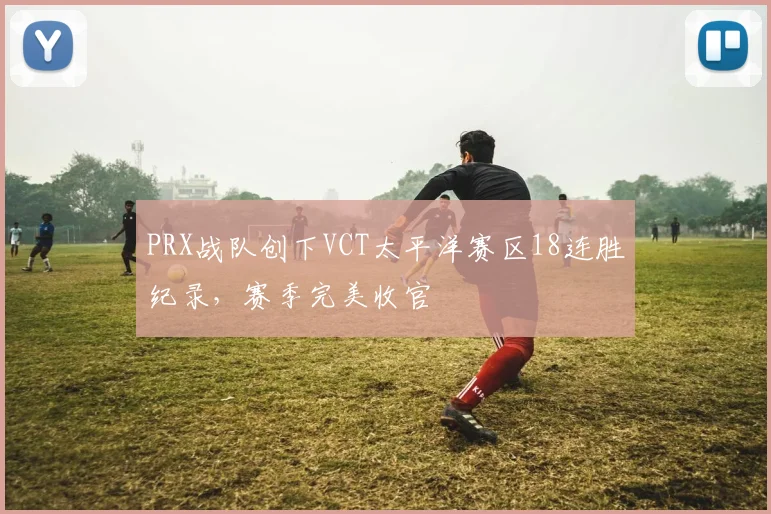 PRX战队创下VCT太平洋赛区18连胜纪录，赛季完美收官