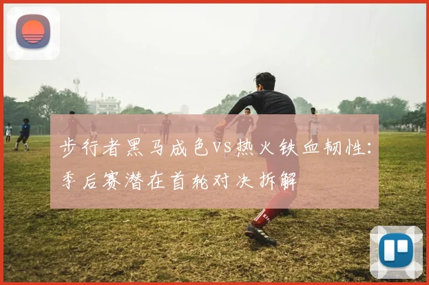 步行者黑马成色vs热火铁血韧性：季后赛潜在首轮对决拆解