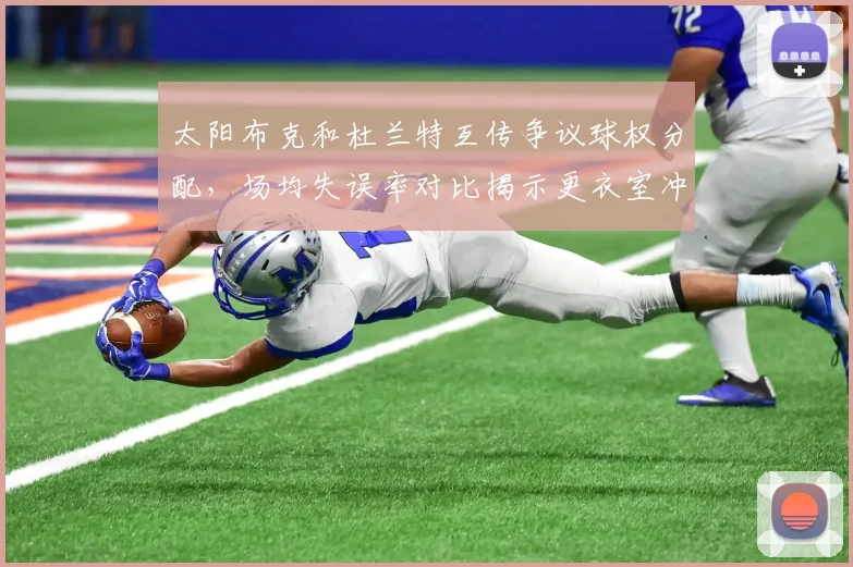 太阳布克和杜兰特互传争议球权分配，场均失误率对比揭示更衣室冲突隐患