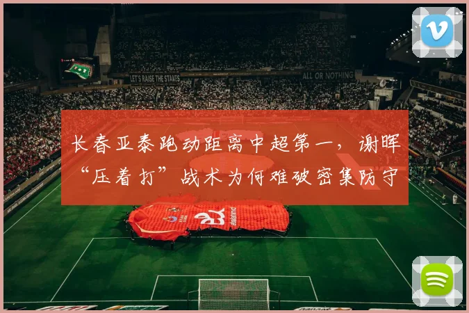长春亚泰跑动距离中超第一，谢晖“压着打”战术为何难破密集防守？