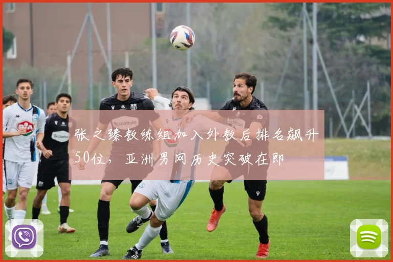 张之臻教练组加入外教后排名飙升50位，亚洲男网历史突破在即